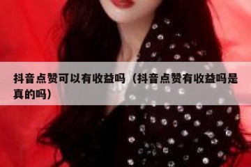 抖音点赞可以有收益吗（抖音点赞有收益吗是真的吗）