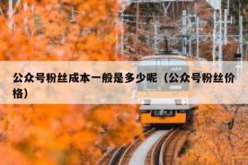 公众号粉丝成本一般是多少呢（公众号粉丝价格）