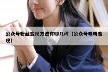 公众号粉丝变现方法有哪几种（公众号吸粉变现）