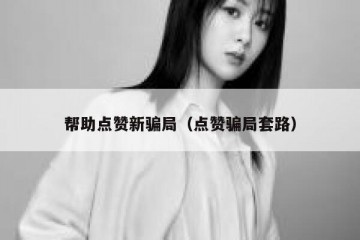 帮助点赞新骗局（点赞骗局套路）