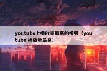youtube上播放量最高的视频（youtube 播放量最高）