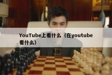 YouTube上看什么（在youtube看什么）