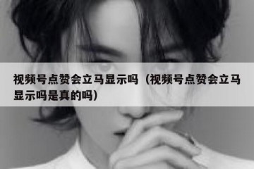 视频号点赞会立马显示吗（视频号点赞会立马显示吗是真的吗）