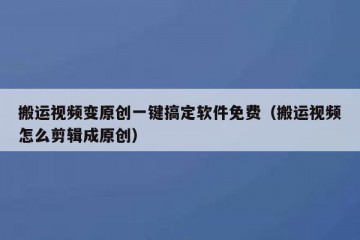 搬运视频变原创一键搞定软件免费（搬运视频怎么剪辑成原创）