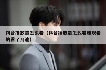 抖音播放量怎么看（抖音播放量怎么看谁观看的看了几遍）