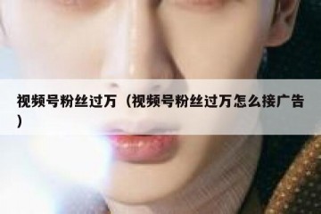 视频号粉丝过万（视频号粉丝过万怎么接广告）