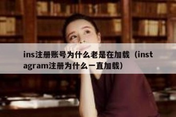 ins注册账号为什么老是在加载（instagram注册为什么一直加载）