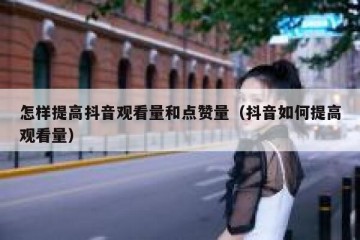 怎样提高抖音观看量和点赞量（抖音如何提高观看量）