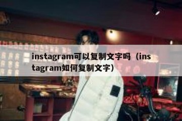 instagram可以复制文字吗（instagram如何复制文字）