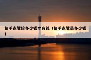 快手点赞给多少钱才有钱（快手点赞是多少钱）