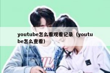 youtube怎么看观看记录（youtube怎么查看）
