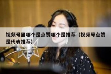 视频号里哪个是点赞哪个是推荐（视频号点赞是代表推荐）