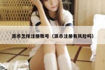 派币怎样注册账号（派币注册有风险吗）