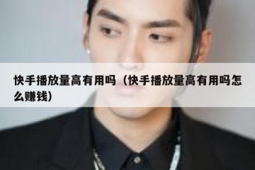 快手播放量高有用吗（快手播放量高有用吗怎么赚钱）