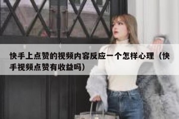 快手上点赞的视频内容反应一个怎样心理（快手视频点赞有收益吗）
