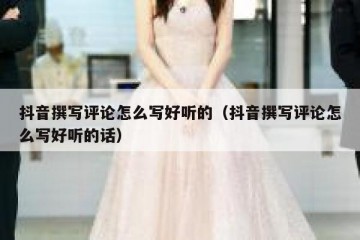 抖音撰写评论怎么写好听的（抖音撰写评论怎么写好听的话）