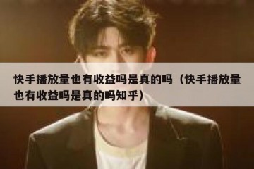 快手播放量也有收益吗是真的吗（快手播放量也有收益吗是真的吗知乎）