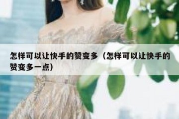 怎样可以让快手的赞变多（怎样可以让快手的赞变多一点）