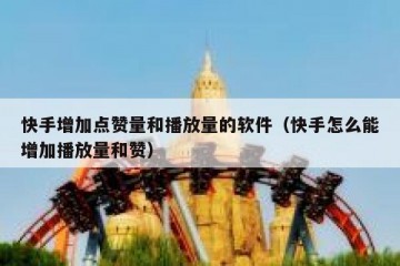 快手增加点赞量和播放量的软件（快手怎么能增加播放量和赞）
