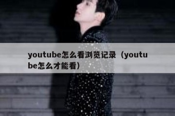 youtube怎么看浏览记录（youtube怎么才能看）