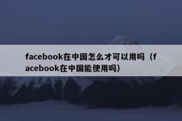 facebook在中国怎么才可以用吗（facebook在中国能使用吗）