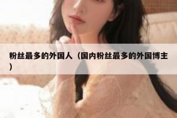 粉丝最多的外国人（国内粉丝最多的外国博主）