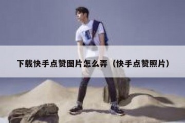 下载快手点赞图片怎么弄(快手点赞照片)