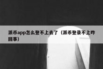 派币app怎么登不上去了（派币登录不上咋回事）