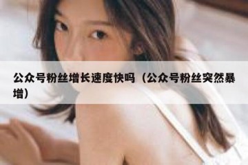 公众号粉丝增长速度快吗（公众号粉丝突然暴增）