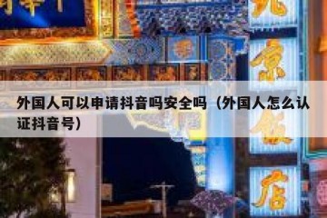 外国人可以申请抖音吗安全吗（外国人怎么认证抖音号）