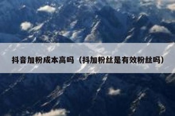 抖音加粉成本高吗（抖加粉丝是有效粉丝吗）