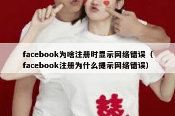 facebook为啥注册时显示网络错误（facebook注册为什么提示网络错误）