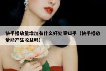 快手播放量增加有什么好处呢知乎（快手播放量能产生收益吗）