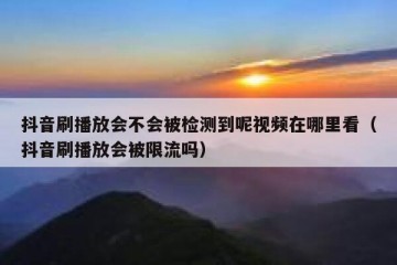 抖音刷播放会不会被检测到呢视频在哪里看（抖音刷播放会被限流吗）