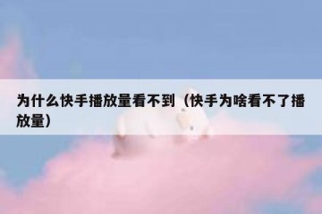 为什么快手播放量看不到（快手为啥看不了播放量）
