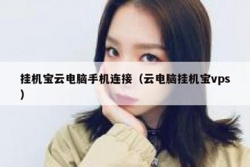 挂机宝云电脑手机连接（云电脑挂机宝vps）