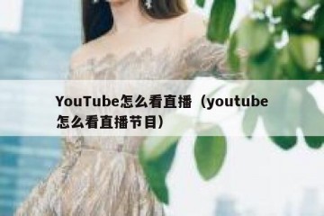 YouTube怎么看直播（youtube怎么看直播节目）