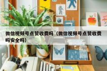 微信视频号点赞收费吗（微信视频号点赞收费吗安全吗）