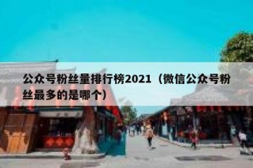 公众号粉丝量排行榜2021（微信公众号粉丝最多的是哪个）