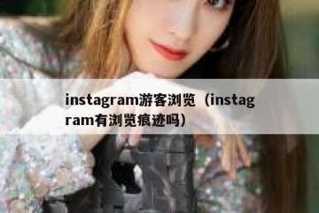 instagram游客浏览（instagram有浏览痕迹吗）
