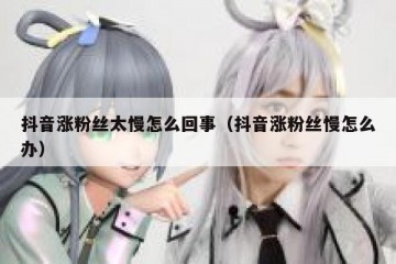 抖音涨粉丝太慢怎么回事（抖音涨粉丝慢怎么办）