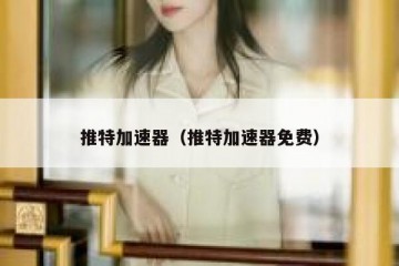 推特加速器（推特加速器免费）