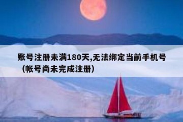 账号注册未满180天,无法绑定当前手机号（帐号尚未完成注册）