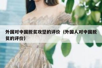 外国对中国脱贫攻坚的评价（外国人对中国脱贫的评价）