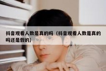 抖音观看人数是真的吗（抖音观看人数是真的吗还是假的）