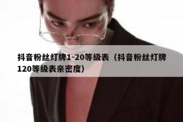 抖音粉丝灯牌1-20等级表（抖音粉丝灯牌120等级表亲密度）