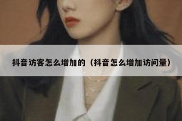抖音访客怎么增加的（抖音怎么增加访问量）