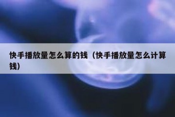 快手播放量怎么算的钱（快手播放量怎么计算钱）