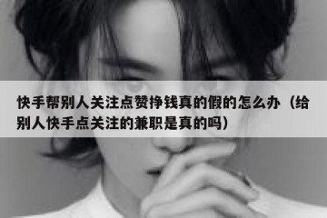 快手帮别人关注点赞挣钱真的假的怎么办（给别人快手点关注的兼职是真的吗）