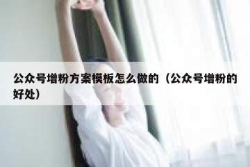公众号增粉方案模板怎么做的（公众号增粉的好处）